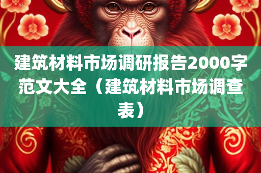 建筑材料市场调研报告2000字范文大全（建筑材料市场调查表）