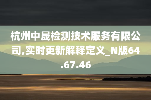 杭州中晟检测技术服务有限公司,实时更新解释定义_N版64.67.46