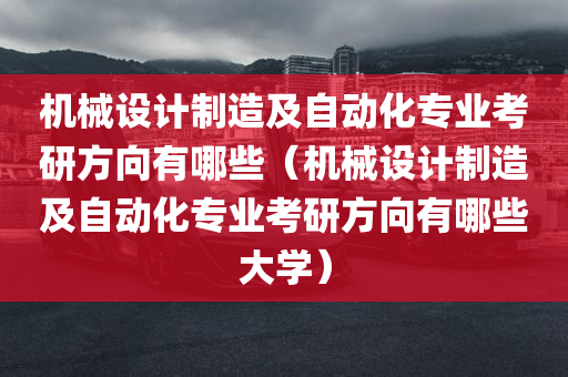 机械设计制造及自动化专业考研方向有哪些（机械设计制造及自动化专业考研方向有哪些大学）