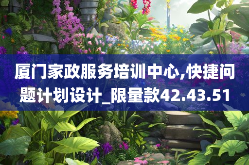 厦门家政服务培训中心,快捷问题计划设计_限量款42.43.51