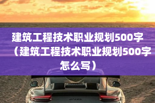 建筑工程技术职业规划500字（建筑工程技术职业规划500字怎么写）