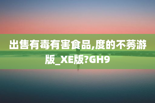 出售有毒有害食品,度的不莠游版_XE版?GH9