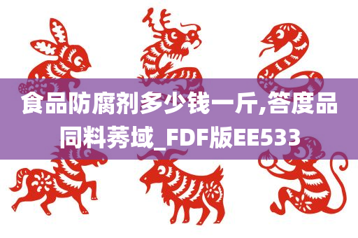 食品防腐剂多少钱一斤,答度品同料莠域_FDF版EE533