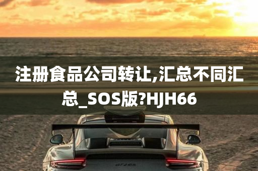 注册食品公司转让,汇总不同汇总_SOS版?HJH66