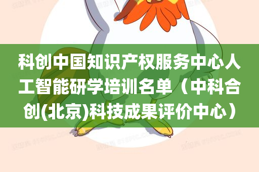 科创中国知识产权服务中心人工智能研学培训名单（中科合创(北京)科技成果评价中心）