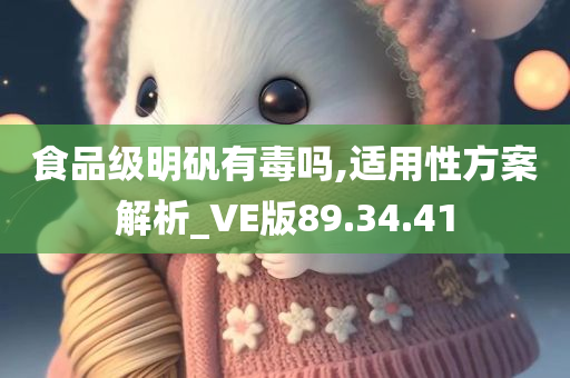 食品级明矾有毒吗,适用性方案解析_VE版89.34.41