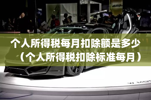 个人所得税每月扣除额是多少（个人所得税扣除标准每月）