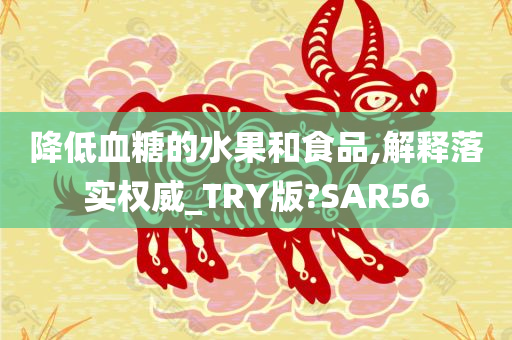 降低血糖的水果和食品,解释落实权威_TRY版?SAR56