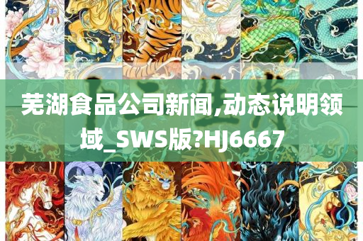 芜湖食品公司新闻,动态说明领域_SWS版?HJ6667