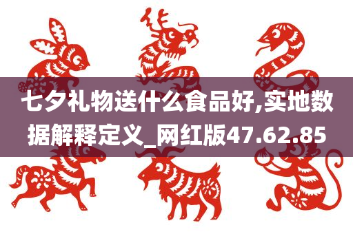 七夕礼物送什么食品好,实地数据解释定义_网红版47.62.85