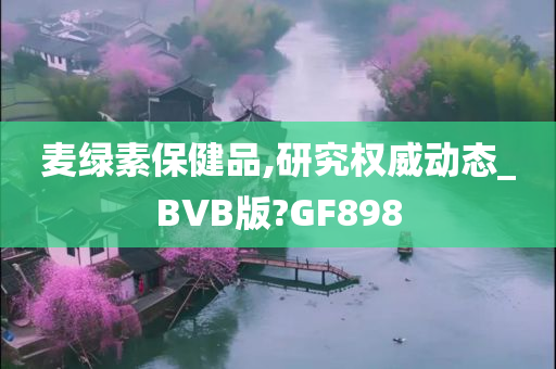 麦绿素保健品,研究权威动态_BVB版?GF898