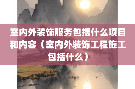 室内外装饰服务包括什么项目和内容（室内外装饰工程施工包括什么）