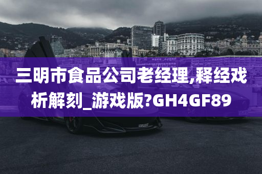 三明市食品公司老经理,释经戏析解刻_游戏版?GH4GF89