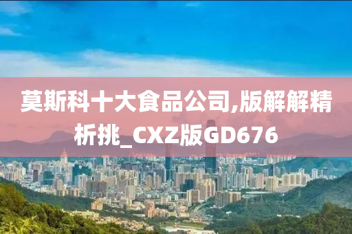 莫斯科十大食品公司,版解解精析挑_CXZ版GD676