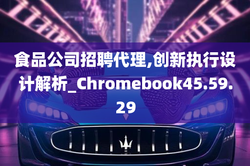 食品公司招聘代理,创新执行设计解析_Chromebook45.59.29