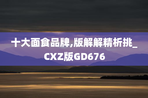 十大面食品牌,版解解精析挑_CXZ版GD676