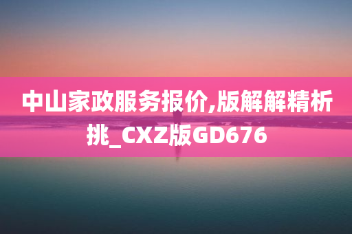 中山家政服务报价,版解解精析挑_CXZ版GD676