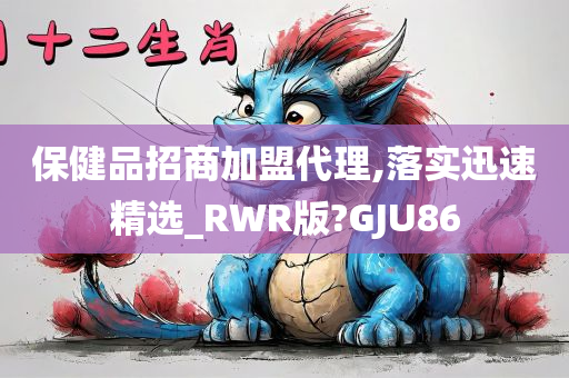 保健品招商加盟代理,落实迅速精选_RWR版?GJU86