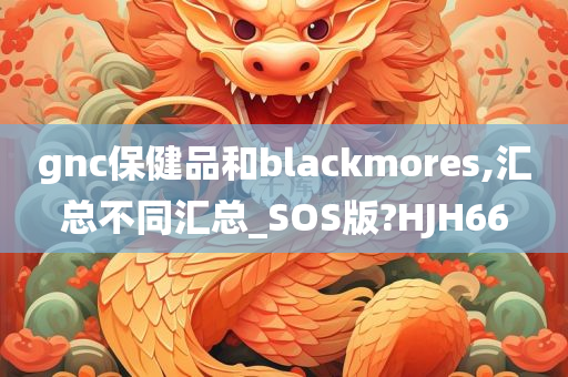 gnc保健品和blackmores,汇总不同汇总_SOS版?HJH66