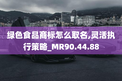 绿色食品商标怎么取名,灵活执行策略_MR90.44.88