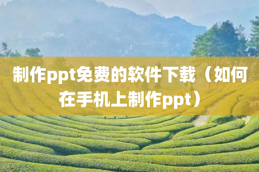 制作ppt免费的软件下载（如何在手机上制作ppt）