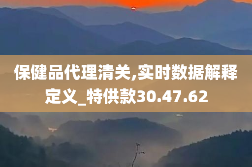 保健品代理清关,实时数据解释定义_特供款30.47.62