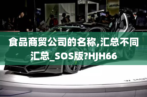 食品商贸公司的名称,汇总不同汇总_SOS版?HJH66