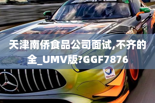 天津南侨食品公司面试,不齐的全_UMV版?GGF7876