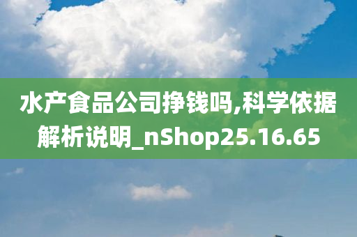 水产食品公司挣钱吗,科学依据解析说明_nShop25.16.65