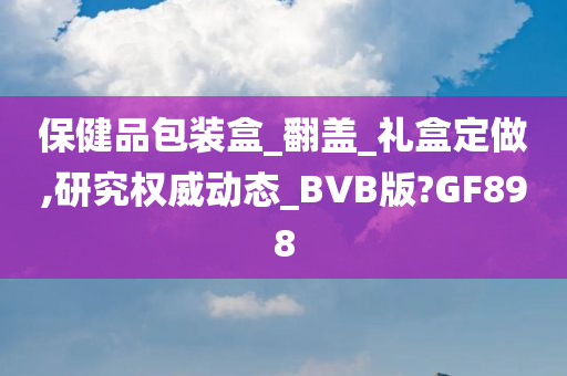 保健品包装盒_翻盖_礼盒定做,研究权威动态_BVB版?GF898