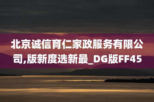 北京诚信育仁家政服务有限公司,版新度选新最_DG版FF45