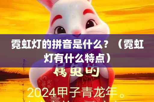 霓虹灯的拼音是什么？（霓虹灯有什么特点）