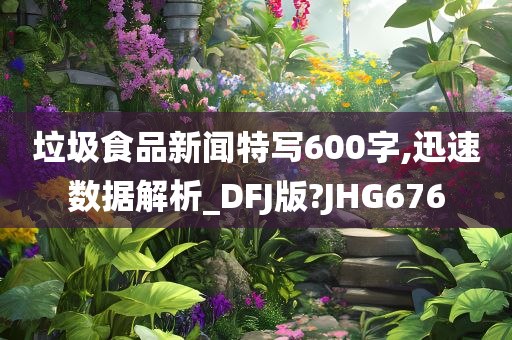 垃圾食品新闻特写600字,迅速数据解析_DFJ版?JHG676