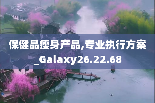 保健品瘦身产品,专业执行方案_Galaxy26.22.68