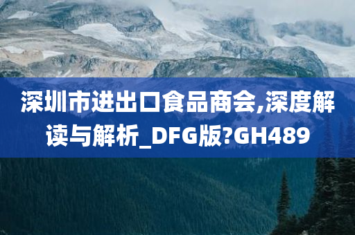 深圳市进出口食品商会,深度解读与解析_DFG版?GH489