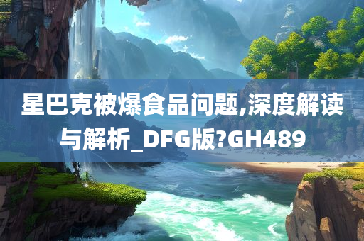 星巴克被爆食品问题,深度解读与解析_DFG版?GH489