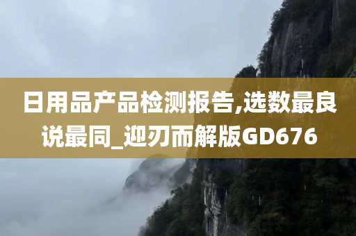 日用品产品检测报告,选数最良说最同_迎刃而解版GD676