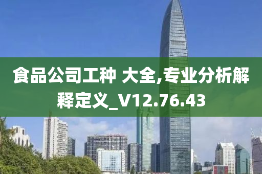 食品公司工种 大全,专业分析解释定义_V12.76.43