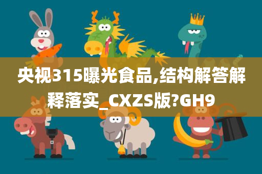 央视315曝光食品,结构解答解释落实_CXZS版?GH9