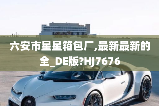 六安市星星箱包厂,最新最新的全_DE版?HJ7676