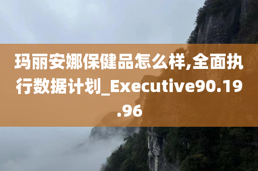 玛丽安娜保健品怎么样,全面执行数据计划_Executive90.19.96