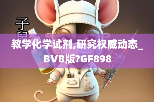 教学化学试剂,研究权威动态_BVB版?GF898