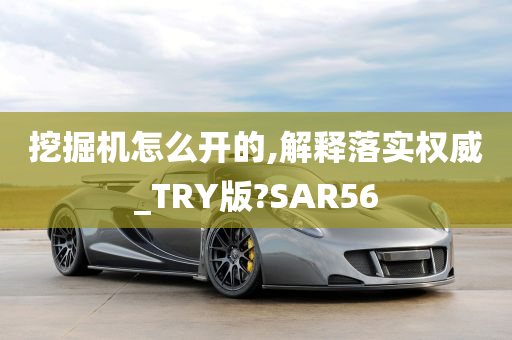 挖掘机怎么开的,解释落实权威_TRY版?SAR56