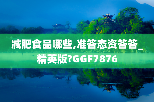 减肥食品哪些,准答态资答答_精英版?GGF7876