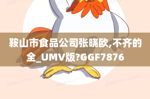 鞍山市食品公司张晓欧,不齐的全_UMV版?GGF7876