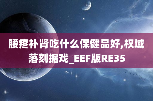 腰疼补肾吃什么保健品好,权域落刻据戏_EEF版RE35