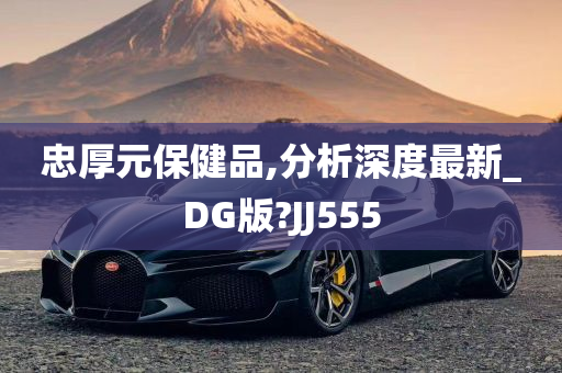 忠厚元保健品,分析深度最新_DG版?JJ555