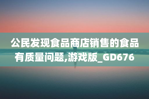 公民发现食品商店销售的食品有质量问题,游戏版_GD676