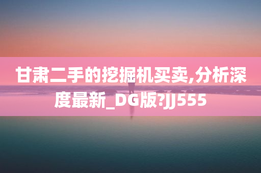 甘肃二手的挖掘机买卖,分析深度最新_DG版?JJ555