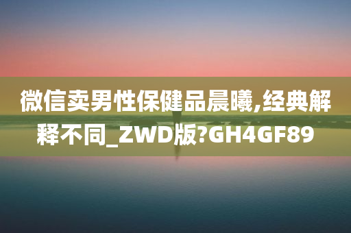 微信卖男性保健品晨曦,经典解释不同_ZWD版?GH4GF89